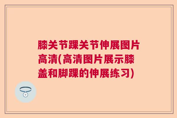 膝关节踝关节伸展图片高清(高清图片展示膝盖和脚踝的伸展练习)