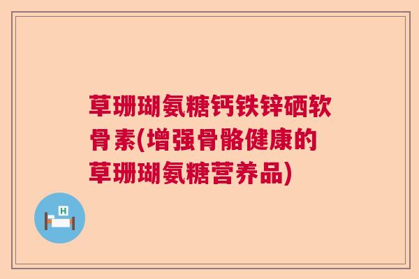 草珊瑚氨糖钙铁锌硒软骨素(增强骨骼健康的草珊瑚氨糖营养品)