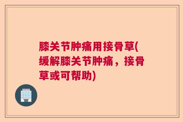 膝关节肿痛用接骨草(缓解膝关节肿痛，接骨草或可帮助)