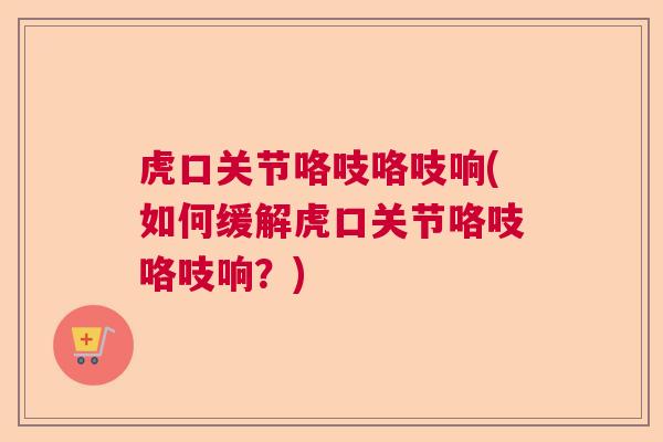 虎口关节咯吱咯吱响(如何缓解虎口关节咯吱咯吱响？)