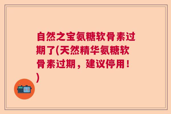 自然之宝氨糖软骨素过期了(天然精华氨糖软骨素过期，建议停用！)