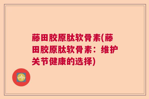 藤田胶原肽软骨素(藤田胶原肽软骨素：维护关节健康的选择)