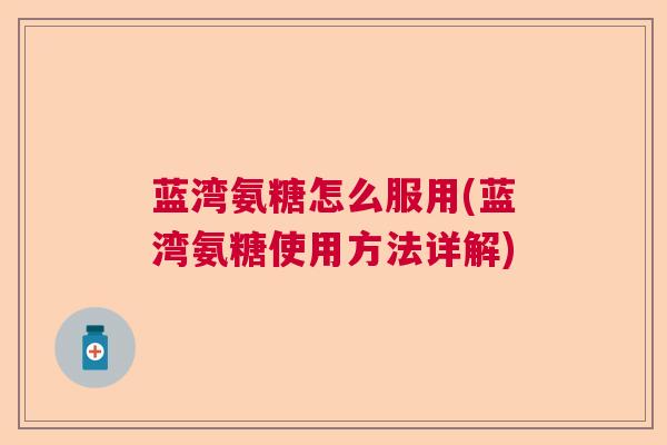 蓝湾氨糖怎么服用(蓝湾氨糖使用方法详解)