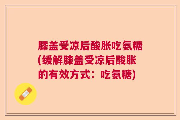 膝盖受凉后酸胀吃氨糖(缓解膝盖受凉后酸胀的有效方式:吃氨糖) 膝盖受凉后酸胀吃氨糖(缓解膝盖受凉后酸胀的有效方式:吃氨糖)