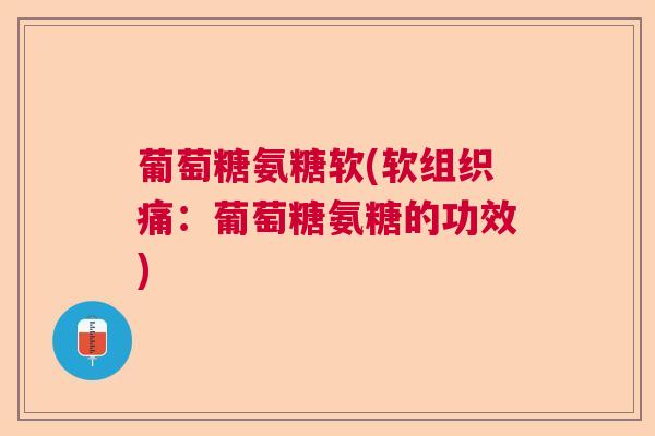 葡萄糖氨糖软(软组织痛:葡萄糖氨糖的功效)