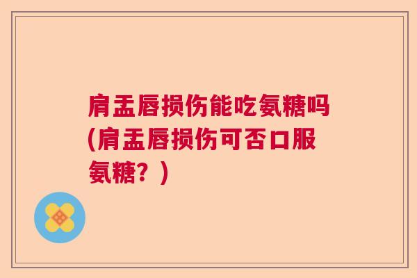 肩盂唇损伤能吃氨糖吗(肩盂唇损伤可否口服氨糖？)