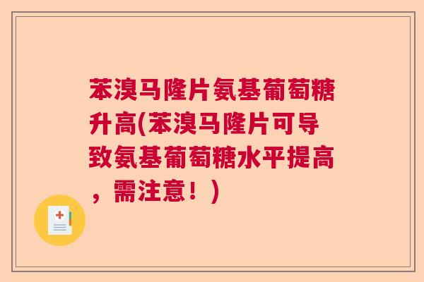 苯溴马隆片氨基葡萄糖升高(苯溴马隆片可导致氨基葡萄糖水平提高,需注意!) 苯溴马隆片氨基葡萄糖升高(苯溴马隆片可导致氨基葡萄糖水平提高,需注意!)