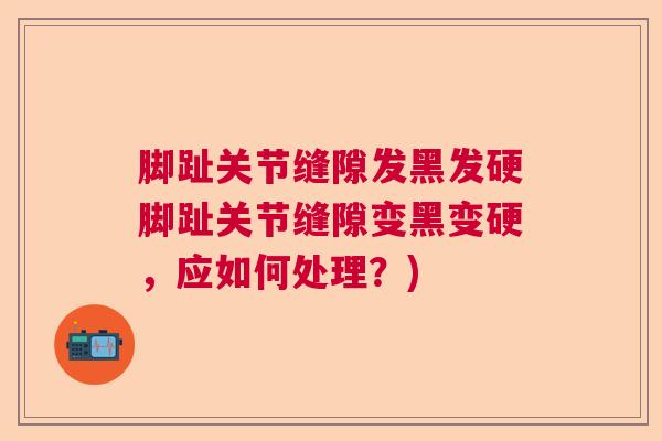 脚趾关节缝隙发黑发硬脚趾关节缝隙变黑变硬,应如何处理?)