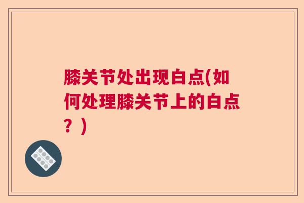 膝关节处出现白点(如何处理膝关节上的白点?) 膝关节处出现白点(如何处理膝关节上的白点?)