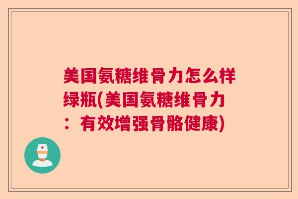 美国氨糖维骨力怎么样绿瓶(美国氨糖维骨力:有效增强骨骼健康)