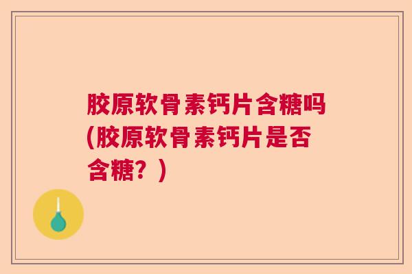 胶原软骨素钙片含糖吗(胶原软骨素钙片是否含糖?)