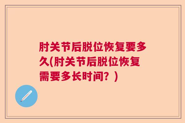 肘关节后脱位恢复要多久(肘关节后脱位恢复需要多长时间?)