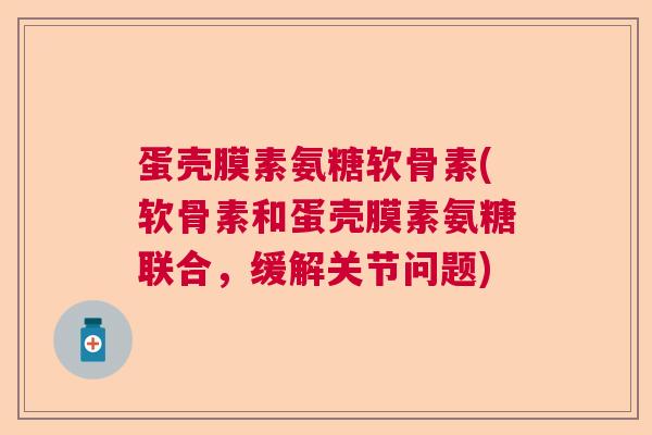 蛋壳膜素氨糖软骨素(软骨素和蛋壳膜素氨糖联合,缓解关节问题)