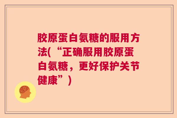 胶原蛋白氨糖的服用方法(“正确服用胶原蛋白氨糖,更好保护关节健康”)