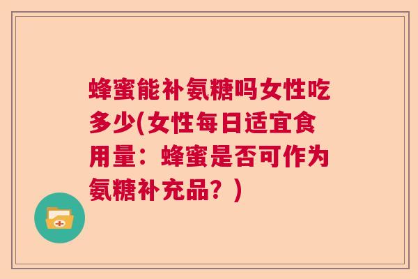 蜂蜜能补氨糖吗女性吃多少(女性每日适宜食用量:蜂蜜是否可作为氨糖补充品?)