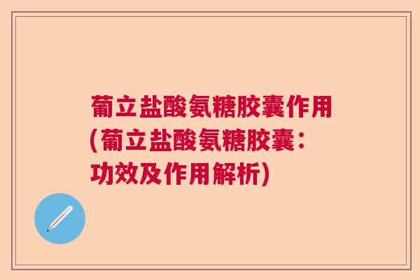 葡立盐酸氨糖胶囊作用(葡立盐酸氨糖胶囊:功效及作用解析)