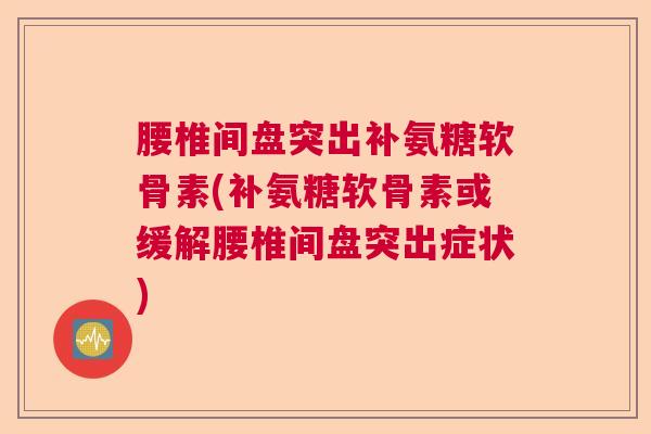腰椎间盘突出补氨糖软骨素(补氨糖软骨素或缓解腰椎间盘突出症状)