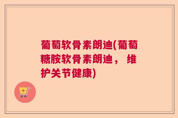 葡萄软骨素朗迪(葡萄糖胺软骨素朗迪， 维护关节健康)
