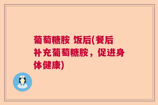 葡萄糖胺 饭后(餐后补充葡萄糖胺，促进身体健康)