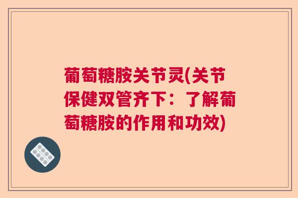 葡萄糖胺关节灵(关节保健双管齐下：了解葡萄糖胺的作用和功效)