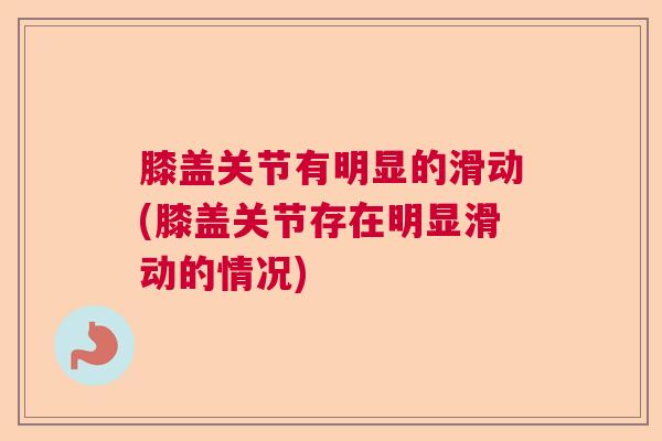 膝盖关节有明显的滑动(膝盖关节存在明显滑动的情况)
