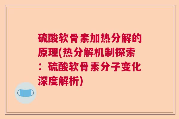 硫酸软骨素加热分解的原理(热分解机制探索:硫酸软骨素分子变化深度解析)