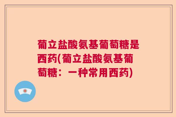 葡立盐酸氨基葡萄糖是西药(葡立盐酸氨基葡萄糖:一种常用西药)