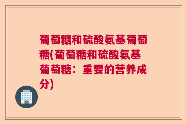 葡萄糖和硫酸氨基葡萄糖(葡萄糖和硫酸氨基葡萄糖：重要的营养成分)