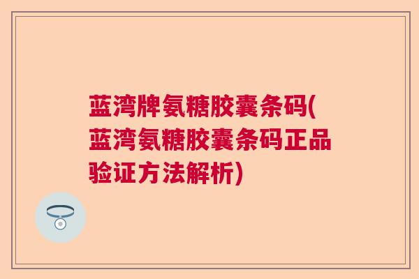 蓝湾牌氨糖胶囊条码(蓝湾氨糖胶囊条码正品验证方法解析)