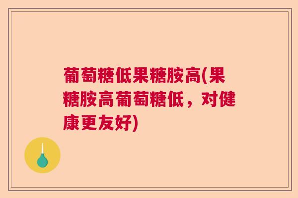 葡萄糖低果糖胺高(果糖胺高葡萄糖低，对健康更友好)
