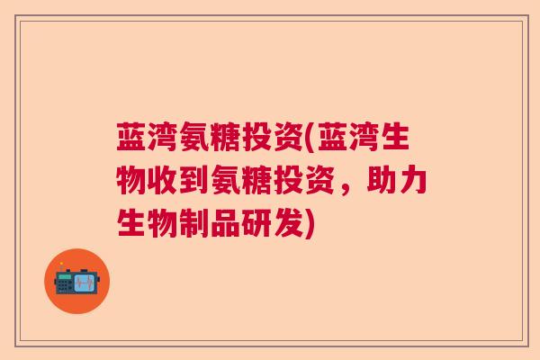 蓝湾氨糖投资(蓝湾生物收到氨糖投资,助力生物制品研发) 蓝湾氨糖投资(蓝湾生物收到氨糖投资,助力生物制品研发)