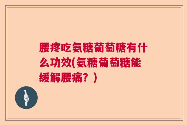 腰疼吃氨糖葡萄糖有什么功效(氨糖葡萄糖能缓解腰痛？)