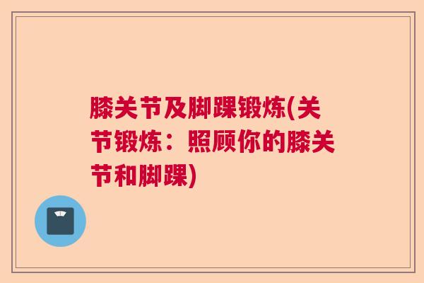 膝关节及脚踝锻炼(关节锻炼：照顾你的膝关节和脚踝)