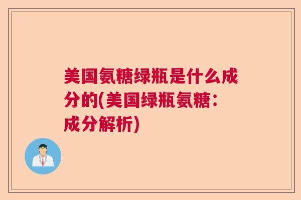美国氨糖绿瓶是什么成分的(美国绿瓶氨糖：成分解析)