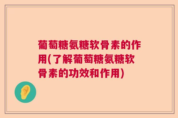 葡萄糖氨糖软骨素的作用(了解葡萄糖氨糖软骨素的功效和作用)