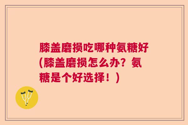 膝盖磨损吃哪种氨糖好(膝盖磨损怎么办？氨糖是个好选择！)