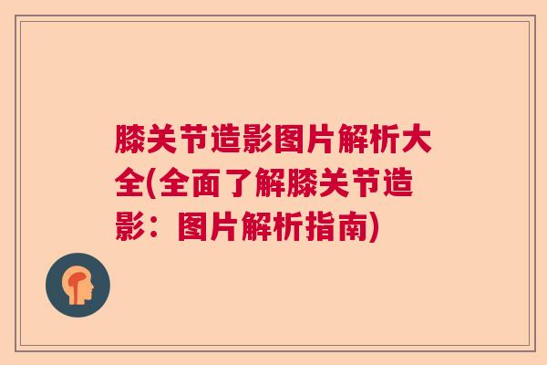 膝关节造影图片解析大全(全面了解膝关节造影:图片解析指南)