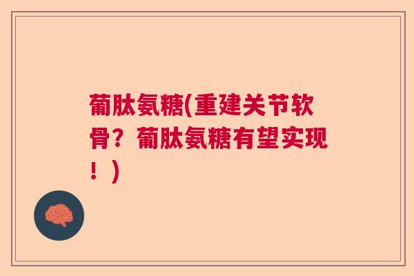 葡肽氨糖(重建关节软骨?葡肽氨糖有望实现!) 葡肽氨糖(重建关节软骨?葡肽氨糖有望实现!)