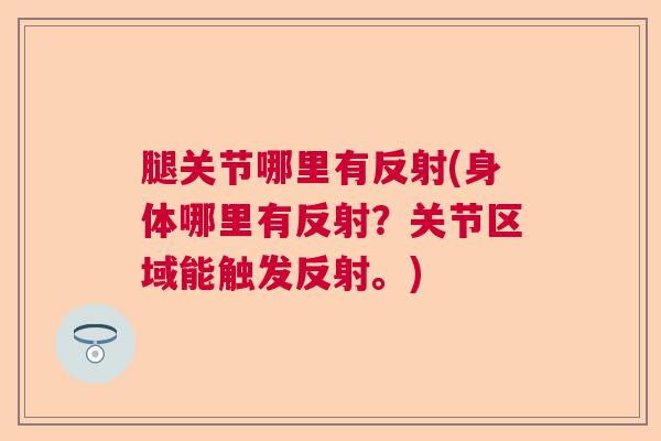 腿关节哪里有反射(身体哪里有反射?关节区域能触发反射。)