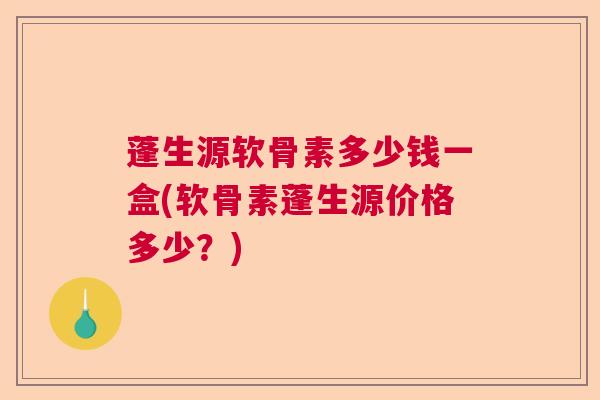 蓬生源软骨素多少钱一盒(软骨素蓬生源价格多少?)