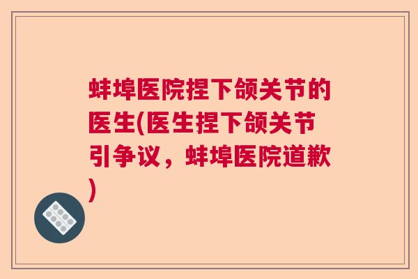 蚌埠医院捏下颌关节的医生(医生捏下颌关节引争议,蚌埠医院道歉)