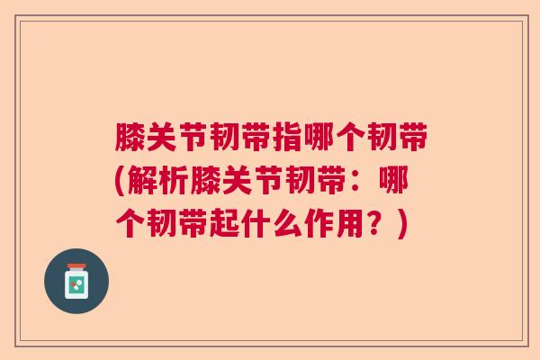 膝关节韧带指哪个韧带(解析膝关节韧带：哪个韧带起什么作用？)