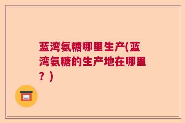 蓝湾氨糖哪里生产(蓝湾氨糖的生产地在哪里?)