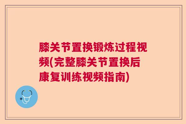 膝关节置换锻炼过程视频(完整膝关节置换后康复训练视频指南)