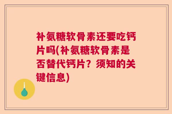 补氨糖软骨素还要吃钙片吗(补氨糖软骨素是否替代钙片?须知的关键信息)