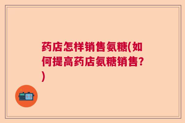 药店怎样销售氨糖(如何提高药店氨糖销售?)
