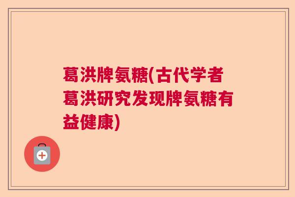 葛洪牌氨糖(古代学者葛洪研究发现牌氨糖有益健康) 葛洪牌氨糖(古代学者葛洪研究发现牌氨糖有益健康)