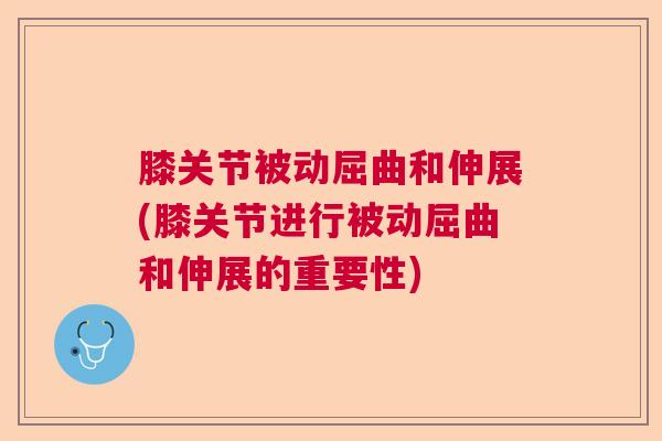 膝关节被动屈曲和伸展(膝关节进行被动屈曲和伸展的重要性)