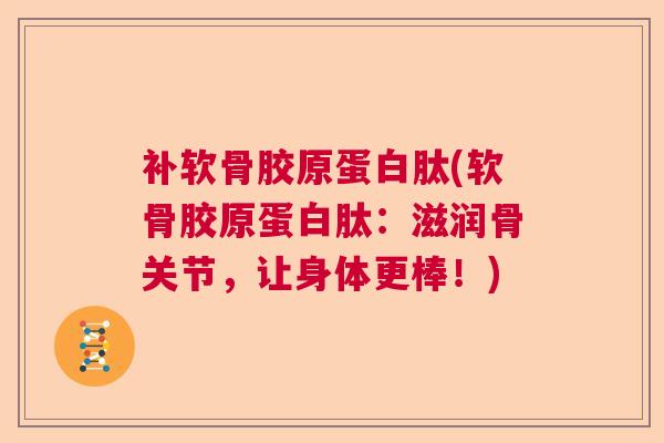 补软骨胶原蛋白肽(软骨胶原蛋白肽:滋润骨关节,让身体更棒!)