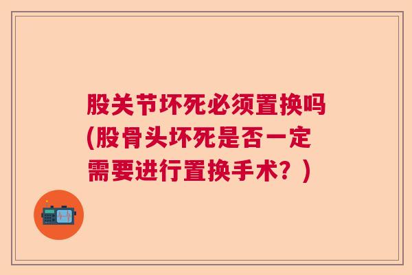 股关节坏死必须置换吗(股骨头坏死是否一定需要进行置换手术?) 股关节坏死必须置换吗(股骨头坏死是否一定需要进行置换手术?)